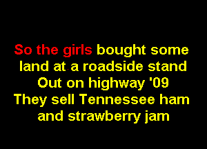 So the girls bought some
land at.a roadside stand
Out on highway '09
They sell Tennessee ham
and strawberry jam