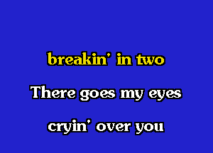 breakin' in two

There goes my eyes

cryin' over you