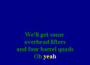 We'll get some
overheat! lifters
and four barrel quads
Oh yeah
