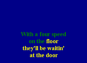 With a four speed
on the floor
they'll be waitin'
at the door