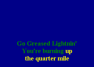 Go Greased Lightnin'
You're burning up
the quarter mile