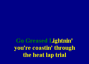 Go Greased Lightnin'
you're coastin' through
the heat lap trial