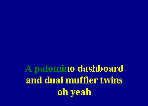 A palomino dashboard
and dual muffler twins
oh yeah