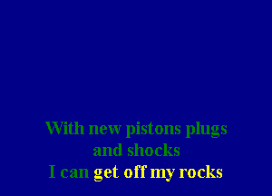 With new pistons plugs
and shocks
I can get off my rocks
