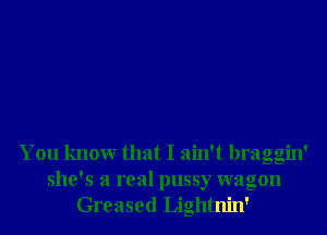 You knowr that I ain't braggin'
she's a real pussy wagon
Greased Lightnin'