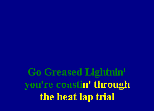 Go Greased Lightm'n'
you're coastin' through
the heat lap trial