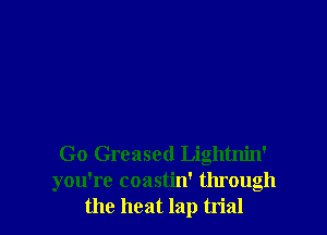 Go Greased Lightnjn'
you're coastin' through
the heat lap trial