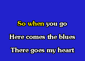 So when you go

Here comes the blues

There goes my heart