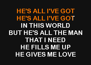 HE'S ALL I'VE GOT
HE'S ALL I'VE GOT
IN THIS WORLD
BUT HE'S ALL THE MAN
THATI NEED
HE FILLS ME UP
HE GIVES ME LOVE