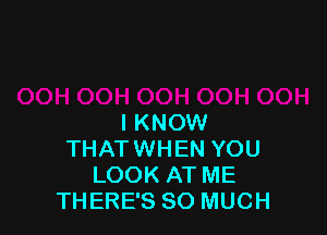 I KNOW
THATWHEN YOU
LOOK AT ME
THERE'S SO MUCH