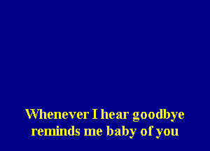 Whenever I hear goodbye
reminds me baby of you