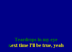 Teardrops in my eye
next time I'll be true, yeah