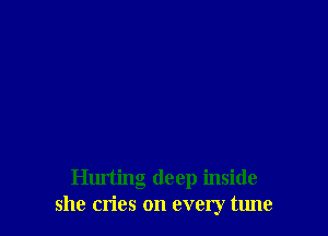 Hurting deep inside
she cn'es on every tune