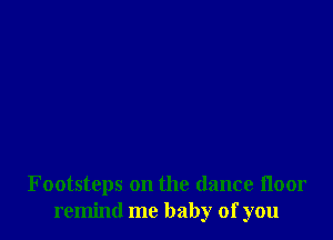 Footsteps on the dance floor
remind me baby of you