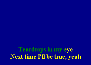 Teardrops in my eye
Next time I'll be true, yeah