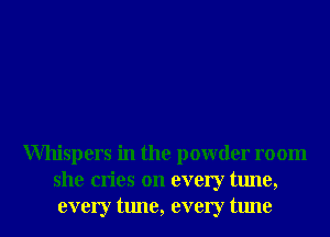 Whispers in the powder room
she cries on every tune,
every tune, every tune