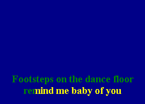 Footsteps on the dance floor
remind me baby of you