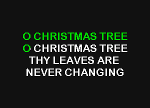 O CHRISTMAS TREE
O CHRISTMAS TREE
THY LEAVES ARE
NEVER CHANGING

g