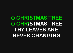 O CHRISTMAS TREE
O CHRISTMAS TREE
THY LEAVES ARE
NEVER CHANGING

g
