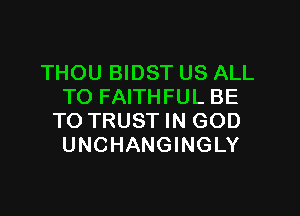 THOU BIDST US ALL
TO FAITHFUL BE

TO TRUST IN GOD
UNCHANGINGLY