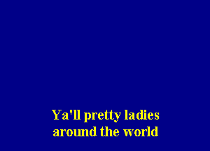 Ya'll pretty ladies
around the world