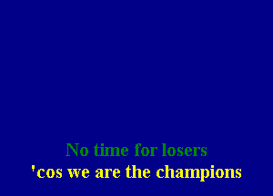 No time for losers
'cos we are the champions