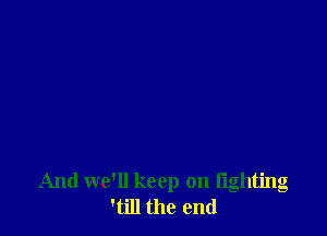 And we'll keep on lighting
'till the end