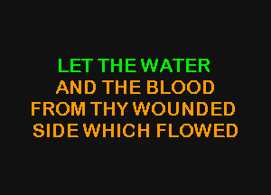 LET THEWATER
AND THE BLOOD
FROM THY WOUNDED
SIDEWHICH FLOWED