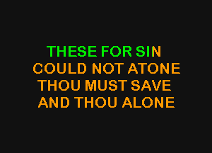 THESE FOR SIN
COULD NOT ATONE
THOU MUST SAVE
AND THOU ALONE

g