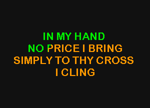 IN MY HAND
NO PRICE I BRING

SIMPLY TO THY CROSS
I CLING