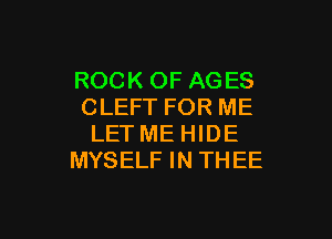 ROCK OF AGES
CLEFT FOR ME

LET ME HIDE
MYSELF IN THEE