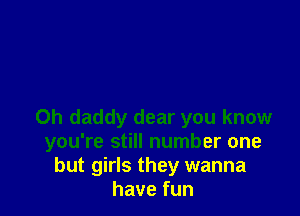 Oh daddy dear you know
you're still number one
but girls they wanna
havefun