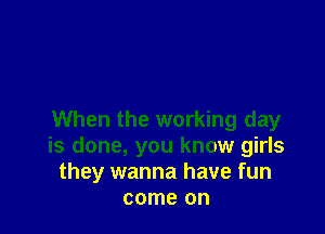 When the working day
is done, you know girls
they wanna have fun
come on