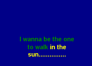 I wanna be the one

to walk in the
sun ...............