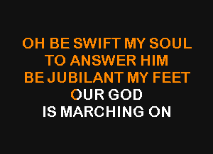 0H BE SWIFT MY SOUL
TO ANSWER HIM
BEJUBILANT MY FEET
OUR GOD
IS MARCHING 0N
