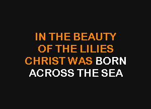 IN THE BEAUTY
OF THE LILIES

CHRIST WAS BORN
AC ROSS THE SEA