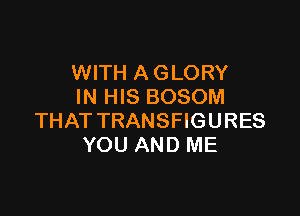 WWHAGUWY
IN HIS BOSOM

THAT TRANSFIGURES
YOU AND ME