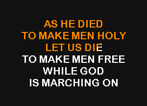 AS HE DIED
TO MAKE MEN HOLY
LET US DIE
TO MAKE MEN FREE
WHILE GOD
IS MARCHING ON