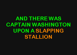 AND THERE WAS
CAPTAIN WASHINGTON

UPON ASLAPPING
STALLION