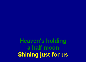 Heaven's holding
a half moon
Shining just for us