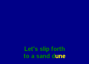 Let's slip forth
to a sand dune