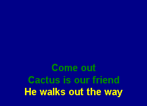Come out

Cactus is our friend
He walks out the way