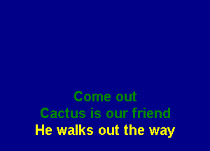 Come out
Cactus is our friend
He walks out the way
