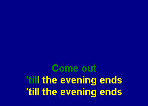 Come out
'till the evening ends
'till the evening ends