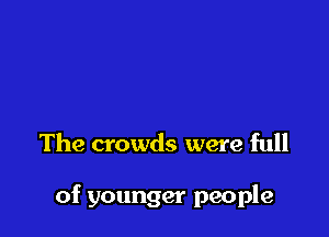 The crowds were full

of younger people