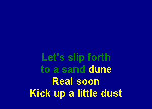 Let's slip forth
to a sand dune
Real soon
Kick up a little dust