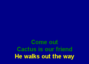 Come out
Cactus is our friend
He walks out the way