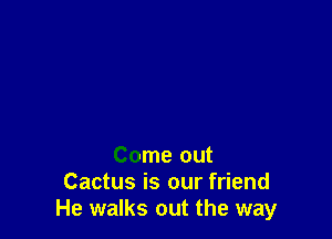 Come out
Cactus is our friend
He walks out the way