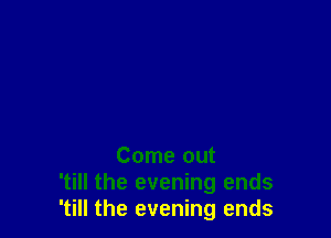 Come out
'till the evening ends
'till the evening ends