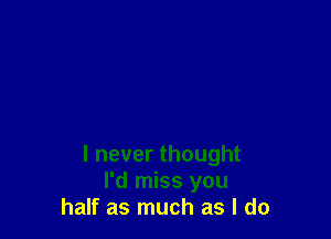 I never thought
I'd miss you
half as much as I do